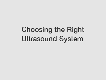 Choosing the Right Ultrasound System