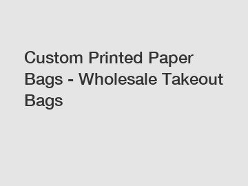 Custom Printed Paper Bags - Wholesale Takeout Bags