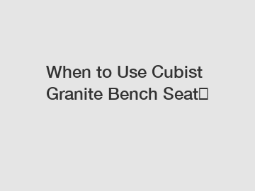 When to Use Cubist Granite Bench Seat？