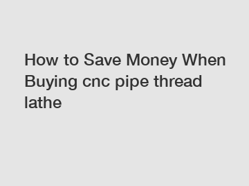 How to Save Money When Buying cnc pipe thread lathe