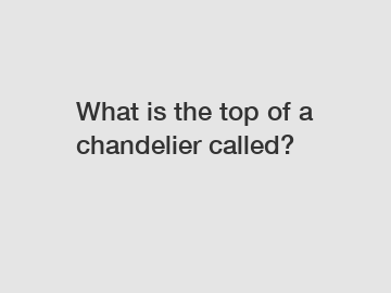What is the top of a chandelier called?