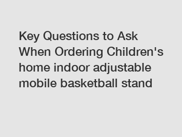 Key Questions to Ask When Ordering Children's home indoor adjustable mobile basketball stand