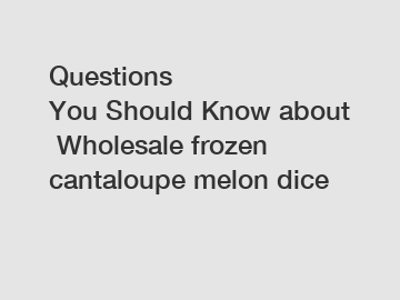 Questions You Should Know about Wholesale frozen cantaloupe melon dice