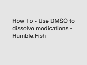 How To - Use DMSO to dissolve medications - Humble.Fish