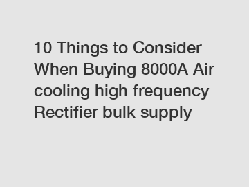 10 Things to Consider When Buying 8000A Air cooling high frequency Rectifier bulk supply