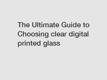 The Ultimate Guide to Choosing clear digital printed glass
