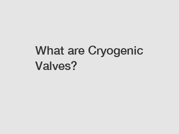 What are Cryogenic Valves?