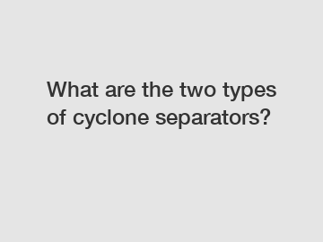 What are the two types of cyclone separators?