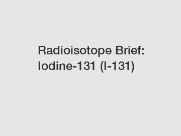 Radioisotope Brief: Iodine-131 (I-131)