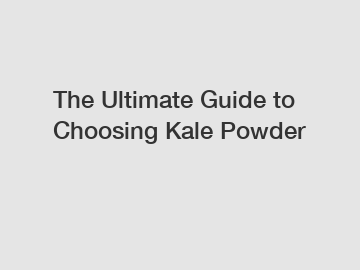 The Ultimate Guide to Choosing Kale Powder