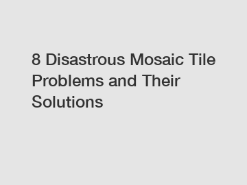 8 Disastrous Mosaic Tile Problems and Their Solutions