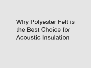 Why Polyester Felt is the Best Choice for Acoustic Insulation
