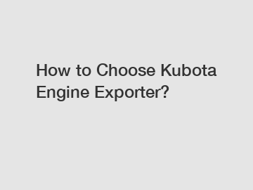 How to Choose Kubota Engine Exporter?