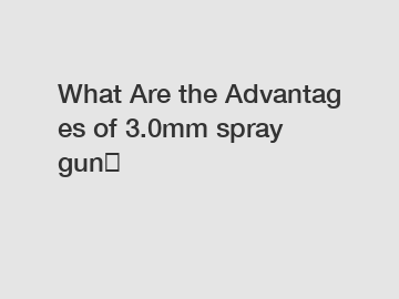 What Are the Advantages of 3.0mm spray gun？