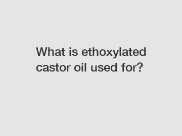 What is ethoxylated castor oil used for?