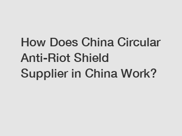 How Does China Circular Anti-Riot Shield Supplier in China Work?
