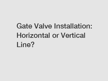 Gate Valve Installation: Horizontal or Vertical Line?