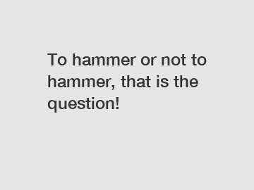 To hammer or not to hammer, that is the question!