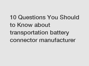 10 Questions You Should to Know about transportation battery connector manufacturer