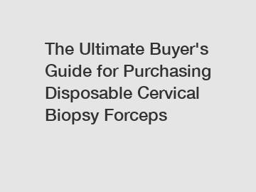 The Ultimate Buyer's Guide for Purchasing Disposable Cervical Biopsy Forceps