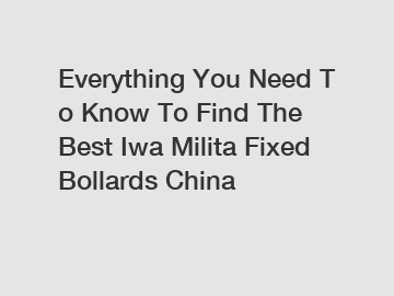 Everything&nbsp;You&nbsp;Need&nbsp;To&nbsp;Know&nbsp;To&nbsp;Find&nbsp;The&nbsp;Best&nbsp;Iwa Milita Fixed Bollards China