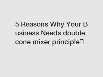 5 Reasons Why Your Business Needs double cone mixer principle？