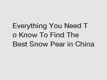 Everything You Need To Know To Find The Best Snow Pear in China