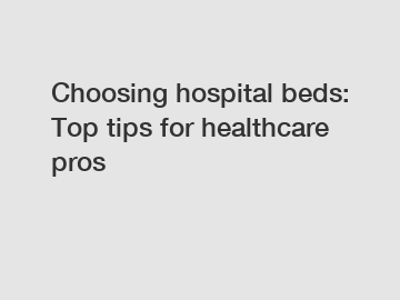 Choosing hospital beds: Top tips for healthcare pros