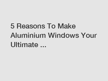 5 Reasons To Make Aluminium Windows Your Ultimate ...