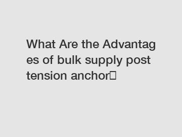 What Are the Advantages of bulk supply post tension anchor？