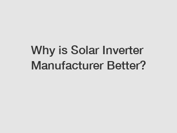 Why is Solar Inverter Manufacturer Better?