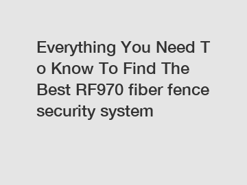 Everything You Need To Know To Find The Best RF970 fiber fence security system