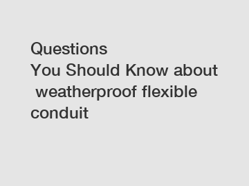 Questions You Should Know about weatherproof flexible conduit