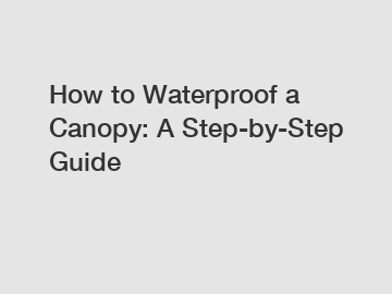 How to Waterproof a Canopy: A Step-by-Step Guide