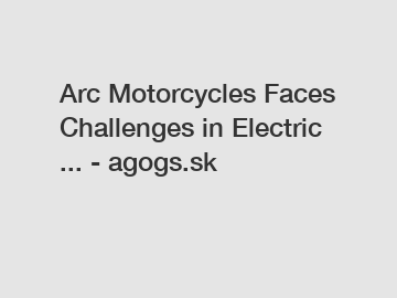 Arc Motorcycles Faces Challenges in Electric ... - agogs.sk