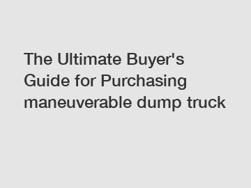 The Ultimate Buyer's Guide for Purchasing maneuverable dump truck