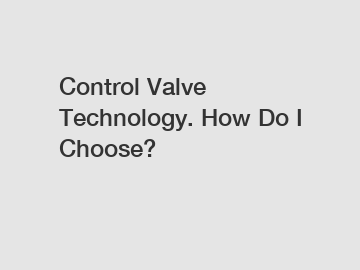 Control Valve Technology. How Do I Choose?