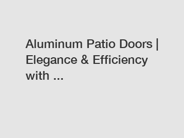 Aluminum Patio Doors | Elegance & Efficiency with ...