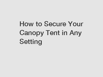 How to Secure Your Canopy Tent in Any Setting