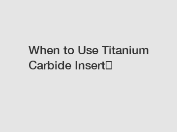 When to Use Titanium Carbide Insert？