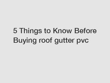 5 Things to Know Before Buying roof gutter pvc