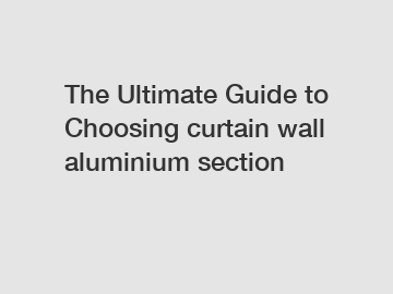 The Ultimate Guide to Choosing curtain wall aluminium section