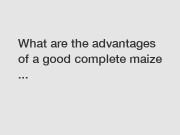 What are the advantages of a good complete maize ...