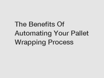 The Benefits Of Automating Your Pallet Wrapping Process