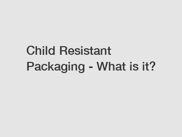Child Resistant Packaging - What is it?