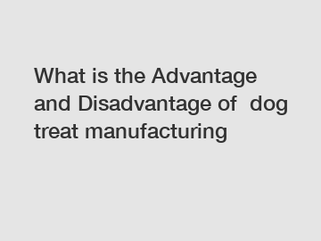 What is the Advantage and Disadvantage of  dog treat manufacturing