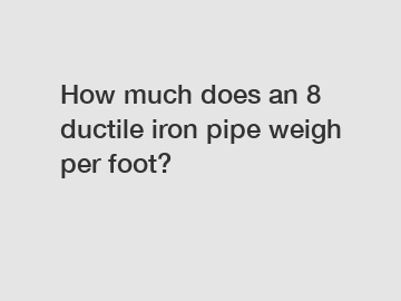 How much does an 8 ductile iron pipe weigh per foot?
