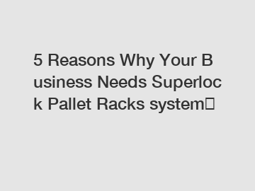 5 Reasons Why Your Business Needs Superlock Pallet Racks system？
