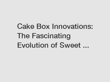 Cake Box Innovations: The Fascinating Evolution of Sweet ...