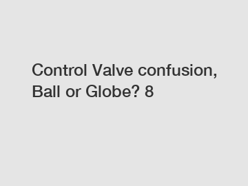Control Valve confusion, Ball or Globe? 8